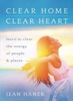 Clear Home, Clear Heart: Learn To Clear The Energy Of People & Places