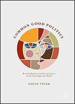 Common Good Politics: British Idealism And Social Justice In The Contemporary World