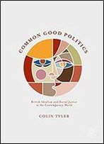 Common Good Politics: British Idealism And Social Justice In The Contemporary World