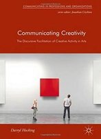 Communicating Creativity: The Discursive Facilitation Of Creative Activity In Arts (Communicating In Professions And Organizations)