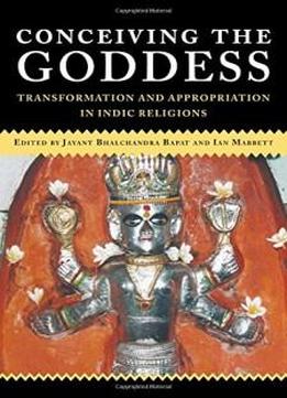Conceiving The Goddess: Transformation And Appropriation In Indic Religions (monash Asia Series)