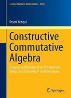 Constructive Commutative Algebra: Projective Modules Over Polynomial Rings And Dynamical Gröbner Bases (Lecture Notes In Mathematics)