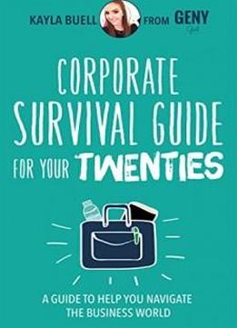 Corporate Survival Guide For Your Twenties: A Guide To Help You Navigate The Business World