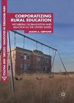 Corporatizing Rural Education: Neoliberal Globalization And Reaction In The United States (new Frontiers In Education, Culture, And Politics)