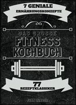 Das Groe Fitness Kochbuch: Uber 77 Erfolgsgekronte Rezeptklassiker Der 7 Genialsten Konzepte Fur Garantierten Muskelaufbau & Fettverlust