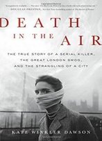 Death In The Air: The True Story Of A Serial Killer, The Great London Smog, And The Strangling Of A City