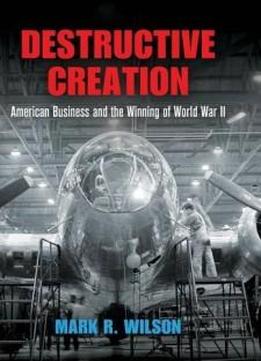 Destructive Creation: American Business And The Winning Of World War Ii (american Business, Politics, And Society)