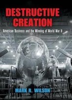 Destructive Creation: American Business And The Winning Of World War Ii (American Business, Politics, And Society)