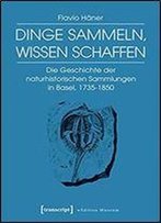 Dinge Sammeln, Wissen Schaffen: Die Geschichte Der Naturhistorischen Sammlungen In Basel, 1735-1850 (Edition Museum)