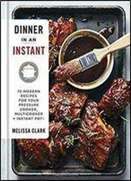 Dinner In An Instant: 75 Modern Recipes For Your Pressure Cooker, Multicooker, And Instant Pot