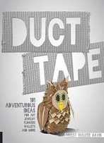 Duct Tape: 101 Adventurous Ideas For Art, Jewelry, Flowers, Wallets And More