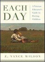 Each Day: A Veteran Educator's Guide To Raising Children