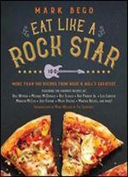 Eat Like A Rock Star: More Than 100 Recipes From Rock N' Roll's Greatest