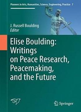 Elise Boulding: Writings On Peace Research, Peacemaking, And The Future (pioneers In Arts, Humanities, Science, Engineering, Practice)