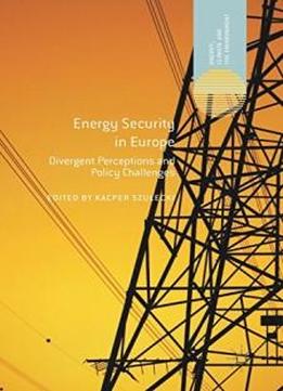 Energy Security In Europe: Divergent Perceptions And Policy Challenges (energy, Climate And The Environment)