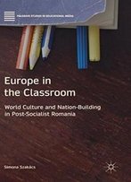 Europe In The Classroom: World Culture And Nation-Building In Post-Socialist Romania (Palgrave Studies In Educational Media)