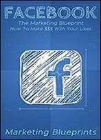 Facebook: The Marketing Blueprint How To Make $$$ With Your Likes (Marketing Blueprints Book 3)