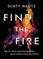 Find The Fire: Ignite Your Inspiration And Make Work Exciting Again