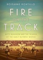 Fire On The Track: Betty Robinson And The Triumph Of The Early Olympic Women