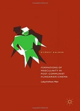Formations Of Masculinity In Post-communist Hungarian Cinema: Labyrinthian Men