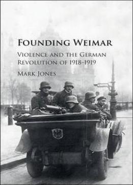 Founding Weimar: Violence And The German Revolution Of 1918-1919
