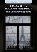 France In The Hollande Presidency: The Unhappy Republic (French Politics, Society And Culture)