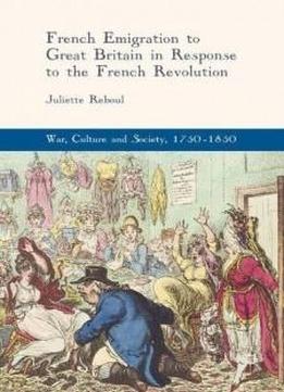 French Emigration To Great Britain In Response To The French Revolution (war, Culture And Society, 1750-1850)