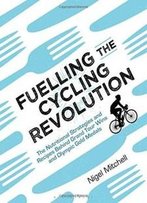Fuelling The Cycling Revolution: The Nutritional Strategies And Recipes Behind Grand Tour Wins And Olympic Gold Medals