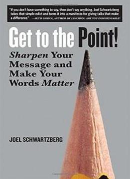 Get To The Point!: Sharpen Your Message And Make Your Words Matter