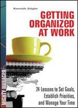Getting Organized At Work: 24 Lessons For Setting Goals, Establishing Priorities, And Managing Your Time (mighty Manager)