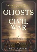 Ghosts Of The Civil War: Exploring The Paranormal History Of America's Deadliest War