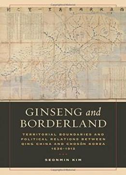 Ginseng And Borderland: Territorial Boundaries And Political Relations Between Qing China And Choson Korea, 1636-1912