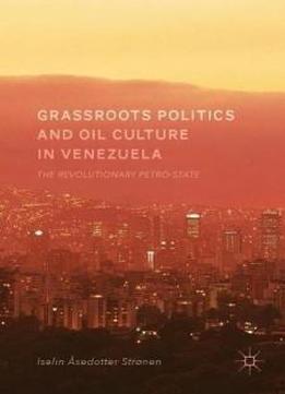 Grassroots Politics And Oil Culture In Venezuela: The Revolutionary Petro-state