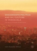 Grassroots Politics And Oil Culture In Venezuela: The Revolutionary Petro-State