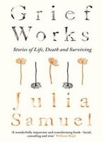 Grief Works: Stories Of Life, Death And Surviving