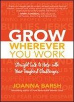 Grow Wherever You Work: Straight Talk To Help With Your Toughest Challenges