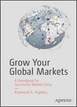 Grow Your Global Markets: A Handbook For Successful Market Entry