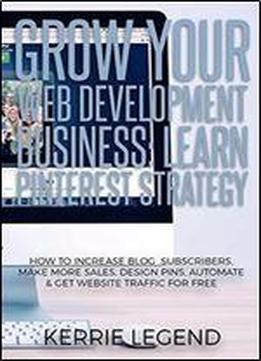 Grow Your Web Development Business: Learn Pinterest Strategy: How To Increase Blog Subscribers, Make More Sales, Design Pins, Automate & Get Website Traffic For Free