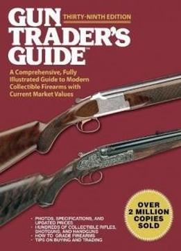 Gun Trader's Guide,thirty-ninth Edition: A Comprehensive, Fully Illustrated Guide To Modern Collectible Firearms With Current Market Values