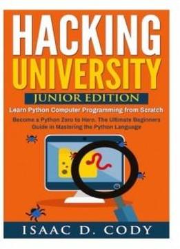 Hacking University: Junior Edition. Learn Python Computer Programming From Scratch: Become A Python Zero To Hero. The Ultimate Beginners Guide In ... Freedom And Data Driven Series) (volume 3)