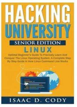 Hacking University Senior Edition: Linux: Optimal Beginner's Guide To Precisely Learn And Conquer The Linux Operating System. A Complete Step-by-step ... (hacking Freedom And Data Driven) (volume 4)