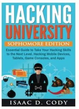 Hacking University: Sophomore Edition. Essential Guide To Take Your Hacking Skills To The Next Level. Hacking Mobile Devices, Tablets, Game Consoles, ... (hacking Freedom And Data Driven) (volume 2)