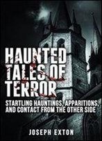 Haunted Tales Of Terror: Startling Hauntings, Apparitions, And Contact From The Other Side (Unexplained Phenomena Book 1)