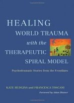 Healing World Trauma With The Therapeutic Spiral Model: Psychodramatic Stories From The Frontline