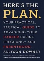 Here's The Plan.: Your Practical, Tactical Guide To Advancing Your Career During Pregnancy And Parenthood