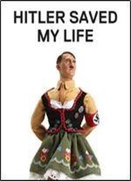 Hitler Saved My Life: Warning-this Book Makes Jokes About The Third Reich, The Reign Of Terror, World War I, Cancer, Millard Fillmore, Chernobyl, And ... Nude Photograph Of An Unattractive Man.