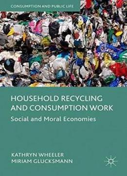 Household Recycling And Consumption Work: Social And Moral Economies (consumption And Public Life)