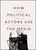 How Political Actors Use The Media: A Functional Analysis Of The Medias Role In Politics