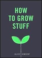 How To Grow Stuff: Easy, No-Stress Gardening For Beginners