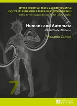Humans And Automata: A Social Study Of Robotics (beyond Humanism: Trans- And Posthumanism / Jenseits Des Humanismus: Trans- Und Posthumanismus)